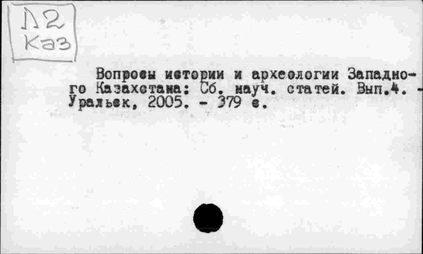 ﻿Л 2,
Вопросы ивтории и археологии Западно го Казахстана: Об. науч, статей. ВыпЛ. Уральвк, 2005. • 379 е.